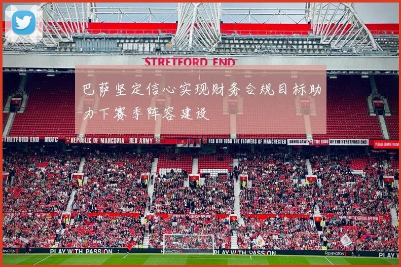 巴萨坚定信心实现财务合规目标助力下赛季阵容建设