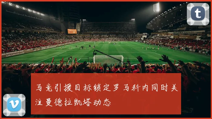 马竞引援目标锁定罗马科内同时关注曼德拉凯塔动态