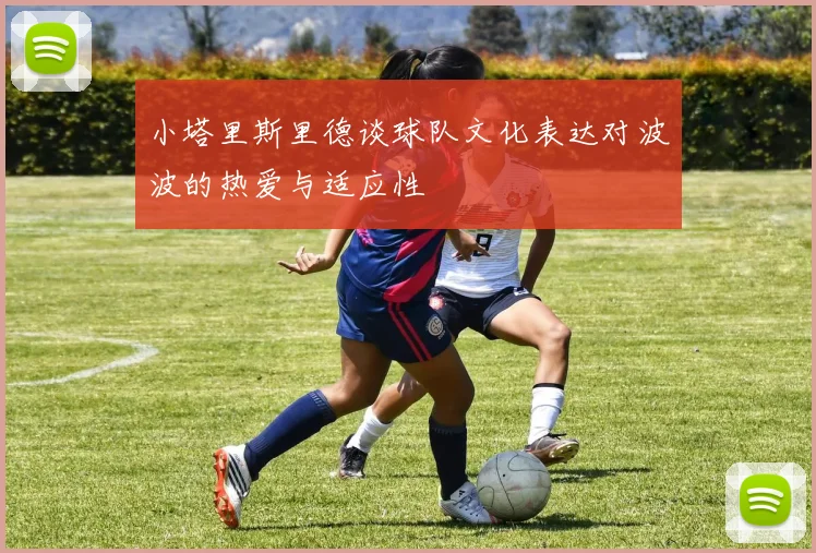 小塔里斯里德谈球队文化表达对波波的热爱与适应性
