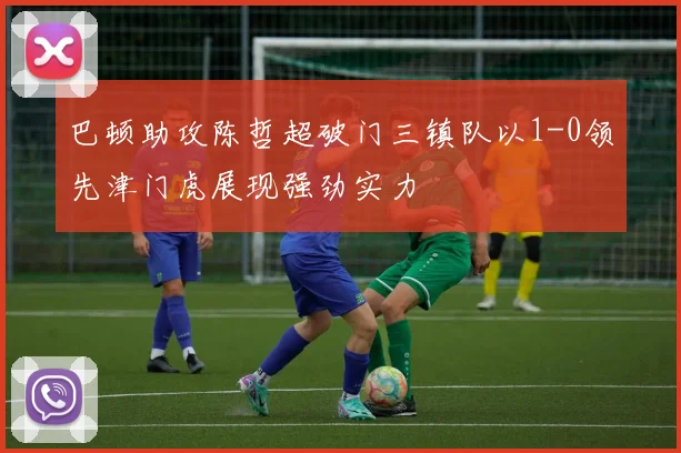 巴顿助攻陈哲超破门三镇队以1-0领先津门虎展现强劲实力