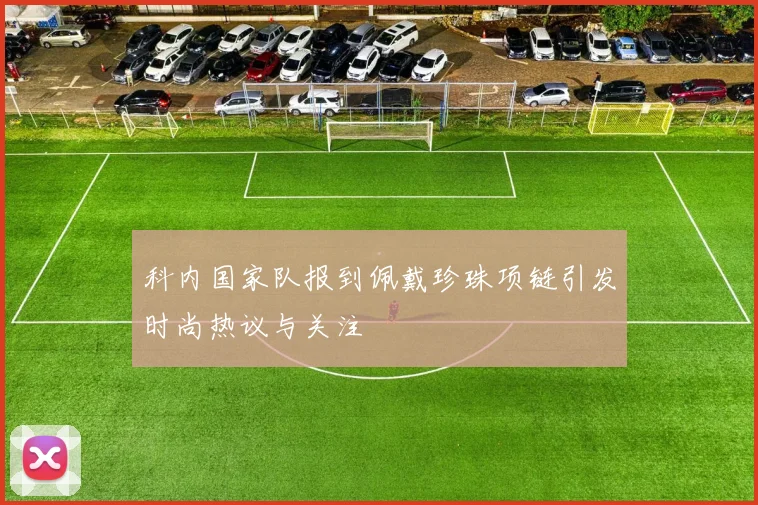 科内国家队报到佩戴珍珠项链引发时尚热议与关注