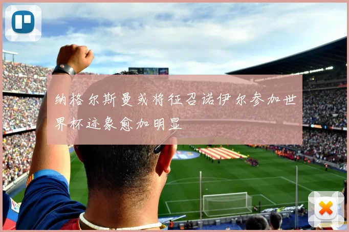 纳格尔斯曼或将征召诺伊尔参加世界杯迹象愈加明显
