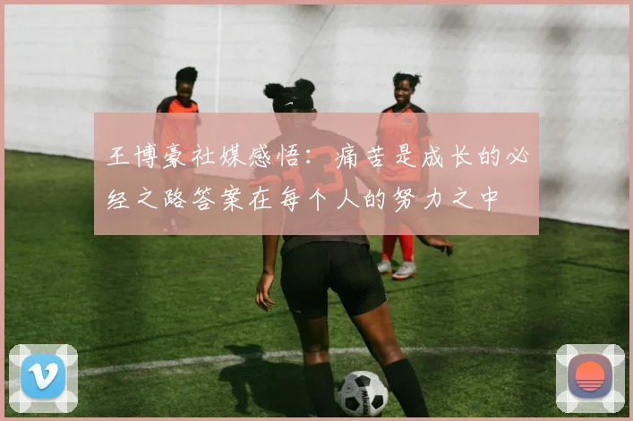 王博豪社媒感悟：痛苦是成长的必经之路答案在每个人的努力之中