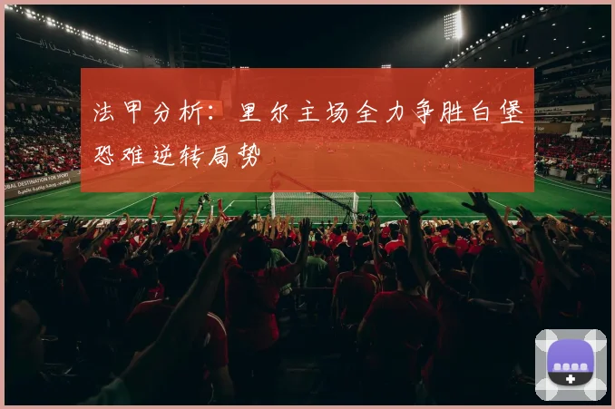 法甲分析：里尔主场全力争胜白堡恐难逆转局势