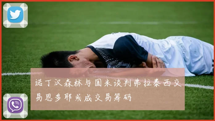 诺丁汉森林与国米谈判弗拉泰西交易恩多耶或成交易筹码