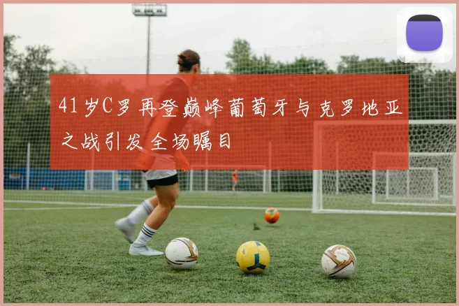 41岁C罗再登巅峰葡萄牙与克罗地亚之战引发全场瞩目