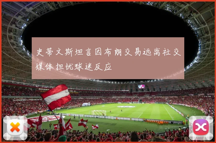 史蒂文斯坦言因布朗交易远离社交媒体担忧球迷反应