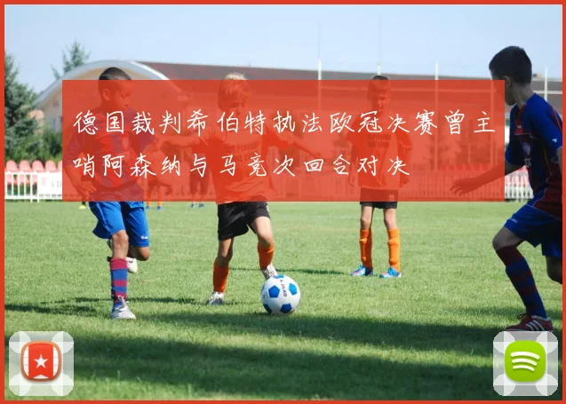 德国裁判希伯特执法欧冠决赛曾主哨阿森纳与马竞次回合对决
