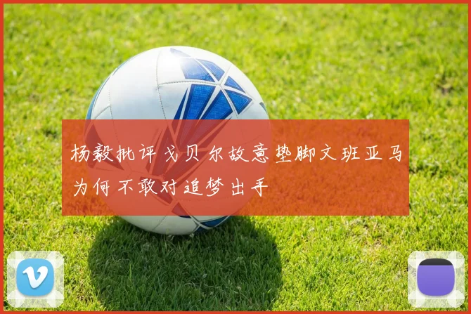 杨毅批评戈贝尔故意垫脚文班亚马为何不敢对追梦出手